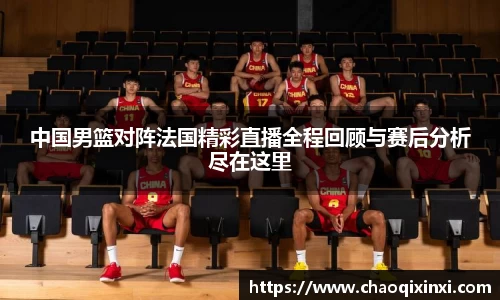 中国男篮对阵法国精彩直播全程回顾与赛后分析尽在这里