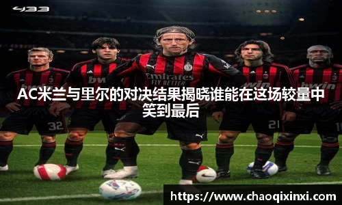 AC米兰与里尔的对决结果揭晓谁能在这场较量中笑到最后