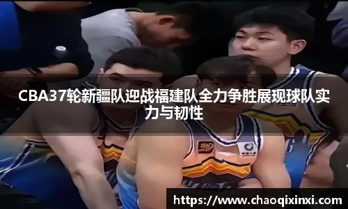 CBA37轮新疆队迎战福建队全力争胜展现球队实力与韧性